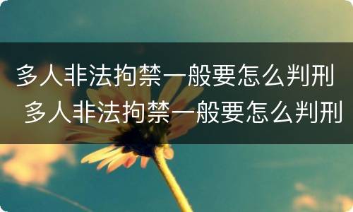 多人非法拘禁一般要怎么判刑 多人非法拘禁一般要怎么判刑呢