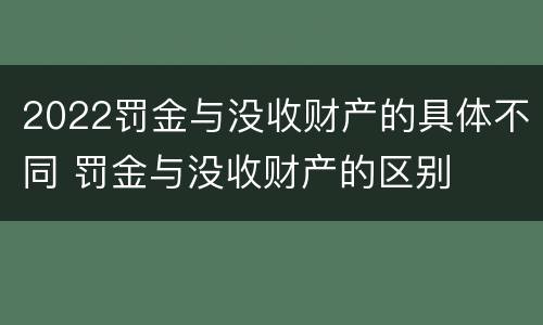 2022罚金与没收财产的具体不同 罚金与没收财产的区别