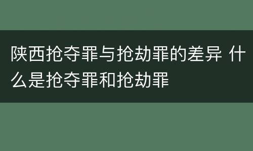 陕西抢夺罪与抢劫罪的差异 什么是抢夺罪和抢劫罪
