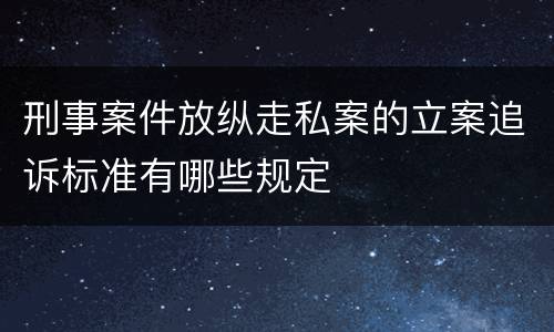 刑事案件放纵走私案的立案追诉标准有哪些规定