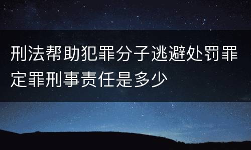 刑法帮助犯罪分子逃避处罚罪定罪刑事责任是多少