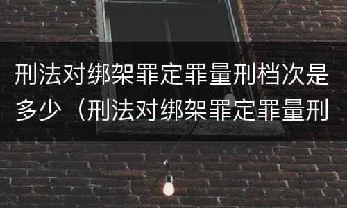 刑法对绑架罪定罪量刑档次是多少（刑法对绑架罪定罪量刑档次是多少条）