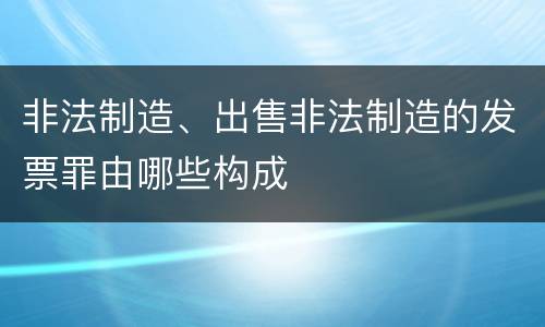 非法制造、出售非法制造的发票罪由哪些构成