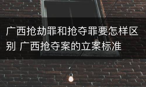广西抢劫罪和抢夺罪要怎样区别 广西抢夺案的立案标准