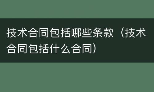 技术合同包括哪些条款（技术合同包括什么合同）