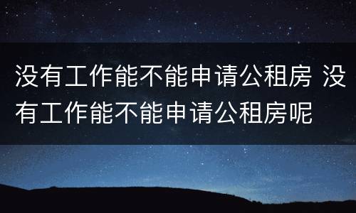 没有工作能不能申请公租房 没有工作能不能申请公租房呢