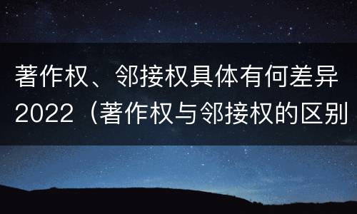 著作权、邻接权具体有何差异2022（著作权与邻接权的区别）