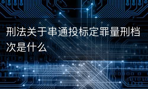 刑法关于串通投标定罪量刑档次是什么
