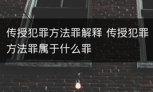 传授犯罪方法罪解释 传授犯罪方法罪属于什么罪