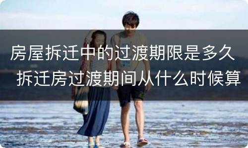 房屋拆迁中的过渡期限是多久 拆迁房过渡期间从什么时候算