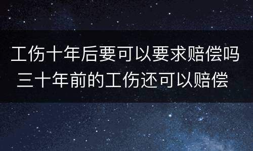 工伤十年后要可以要求赔偿吗 三十年前的工伤还可以赔偿