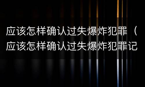 应该怎样确认过失爆炸犯罪（应该怎样确认过失爆炸犯罪记录）