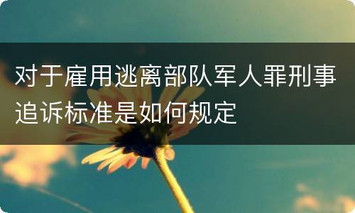 对于雇用逃离部队军人罪刑事追诉标准是如何规定