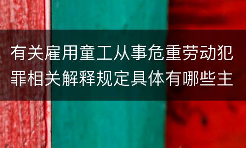 有关雇用童工从事危重劳动犯罪相关解释规定具体有哪些主要内容