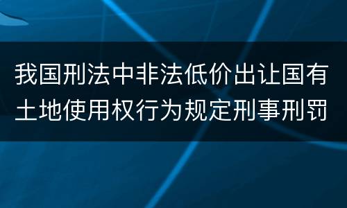 我国刑法中非法低价出让国有土地使用权行为规定刑事刑罚内容是什么