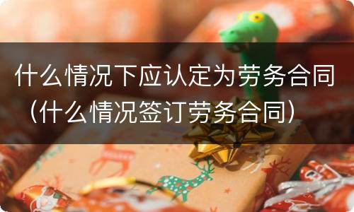 什么情况下应认定为劳务合同（什么情况签订劳务合同）