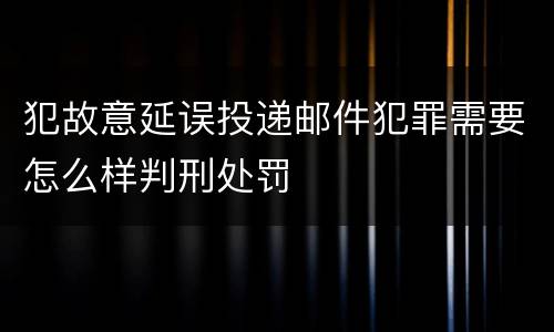 犯故意延误投递邮件犯罪需要怎么样判刑处罚