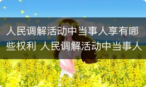 人民调解活动中当事人享有哪些权利 人民调解活动中当事人享有哪些权利呢