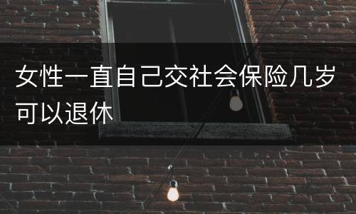 女性一直自己交社会保险几岁可以退休
