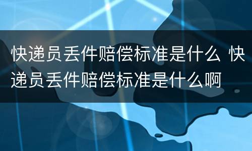 快递员丢件赔偿标准是什么 快递员丢件赔偿标准是什么啊