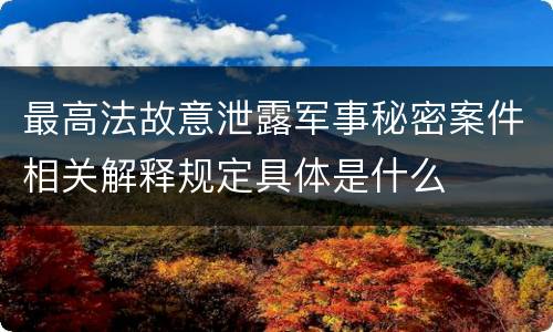最高法故意泄露军事秘密案件相关解释规定具体是什么