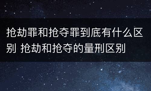 抢劫罪和抢夺罪到底有什么区别 抢劫和抢夺的量刑区别