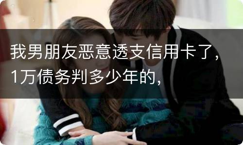 我男朋友恶意透支信用卡了，1万债务判多少年的，
