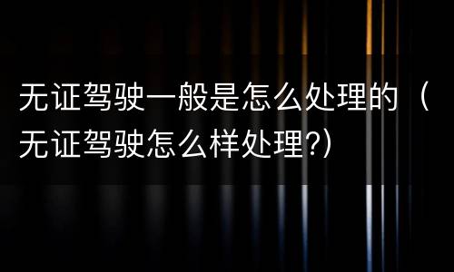 无证驾驶一般是怎么处理的（无证驾驶怎么样处理?）