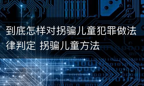 到底怎样对拐骗儿童犯罪做法律判定 拐骗儿童方法
