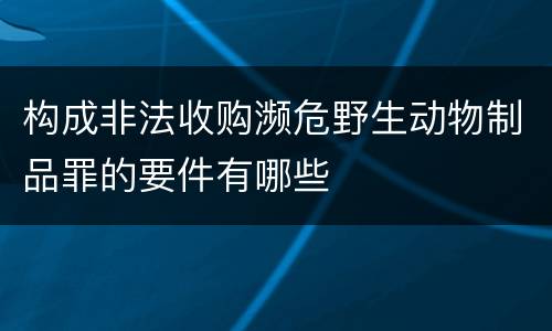 构成非法收购濒危野生动物制品罪的要件有哪些