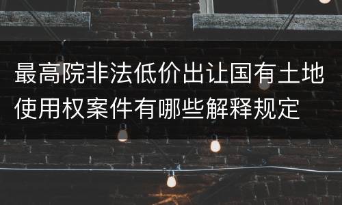 最高院非法低价出让国有土地使用权案件有哪些解释规定