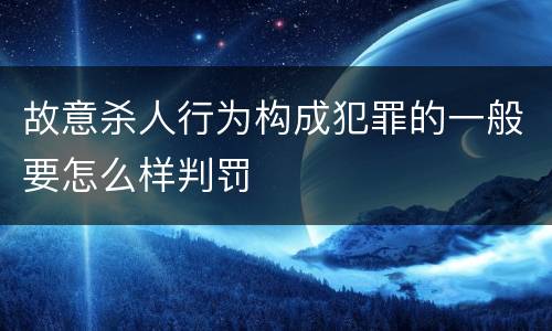 故意杀人行为构成犯罪的一般要怎么样判罚