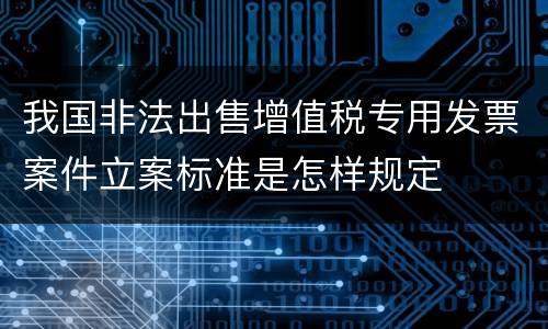 我国非法出售增值税专用发票案件立案标准是怎样规定