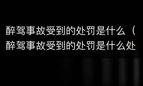 醉驾事故受到的处罚是什么（醉驾事故受到的处罚是什么处分）