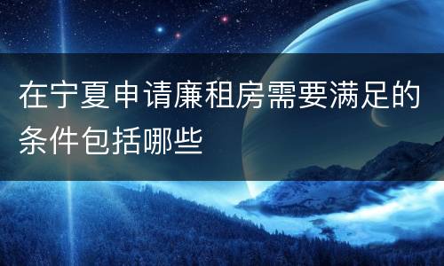 在宁夏申请廉租房需要满足的条件包括哪些