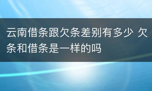 云南借条跟欠条差别有多少 欠条和借条是一样的吗