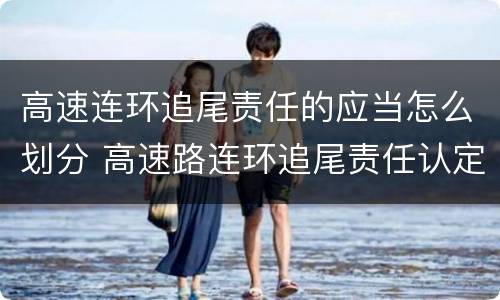高速连环追尾责任的应当怎么划分 高速路连环追尾责任认定