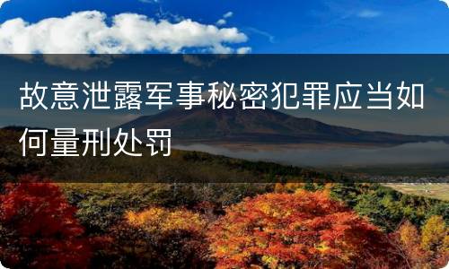 故意泄露军事秘密犯罪应当如何量刑处罚