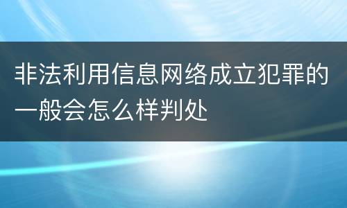 非法利用信息网络成立犯罪的一般会怎么样判处