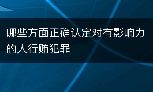 哪些方面正确认定对有影响力的人行贿犯罪