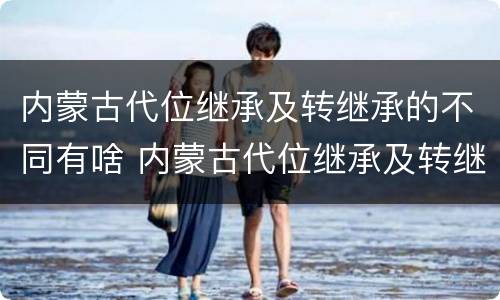 内蒙古代位继承及转继承的不同有啥 内蒙古代位继承及转继承的不同有啥区别