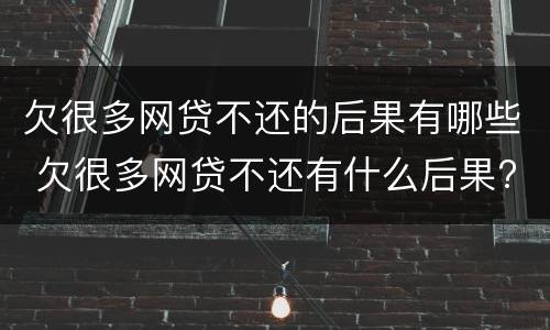 欠很多网贷不还的后果有哪些 欠很多网贷不还有什么后果?