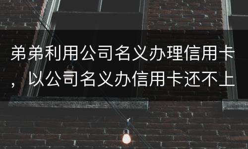弟弟利用公司名义办理信用卡，以公司名义办信用卡还不上怎么办