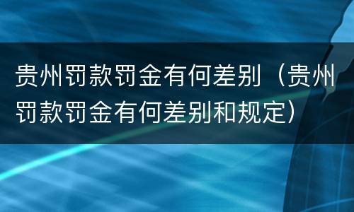 贵州罚款罚金有何差别（贵州罚款罚金有何差别和规定）