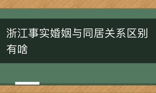 浙江事实婚姻与同居关系区别有啥