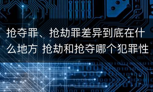 抢夺罪、抢劫罪差异到底在什么地方 抢劫和抢夺哪个犯罪性质严重