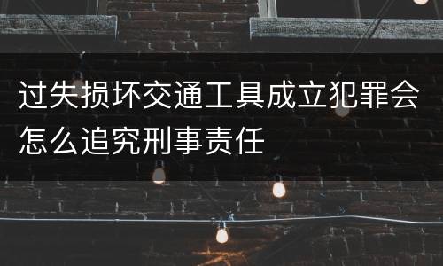 过失损坏交通工具成立犯罪会怎么追究刑事责任