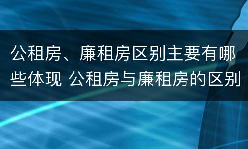 公租房、廉租房区别主要有哪些体现 公租房与廉租房的区别都在此,别再搞错了!