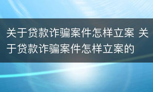 关于贷款诈骗案件怎样立案 关于贷款诈骗案件怎样立案的