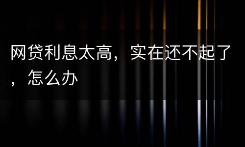 网贷利息太高，实在还不起了，怎么办
